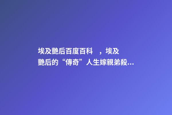 埃及艷后百度百科，埃及艷后的“傳奇”人生嫁親弟殺親妹-第1張-觀點(diǎn)-玄機(jī)派